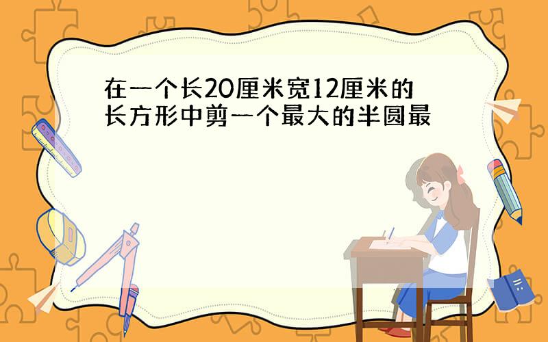 在一个长20厘米宽12厘米的长方形中剪一个最大的半圆最