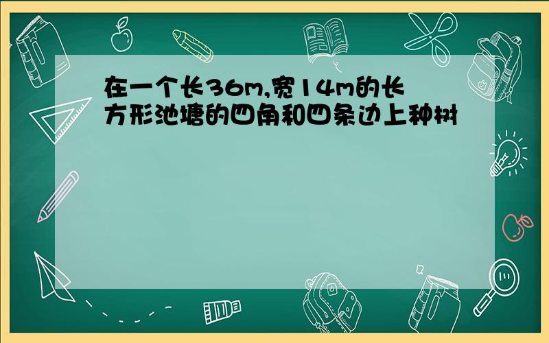 在一个长36m,宽14m的长方形池塘的四角和四条边上种树