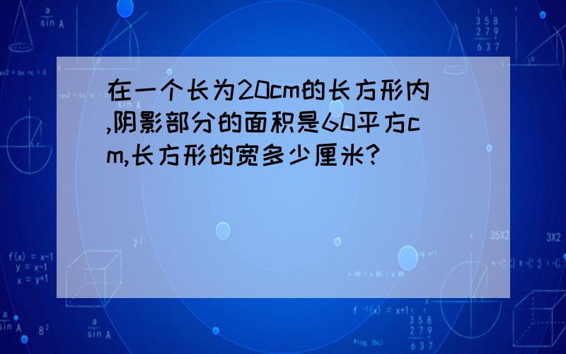 在一个长为20cm的长方形内,阴影部分的面积是60平方cm,长方形的宽多少厘米?