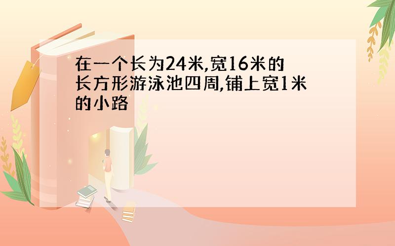 在一个长为24米,宽16米的长方形游泳池四周,铺上宽1米的小路