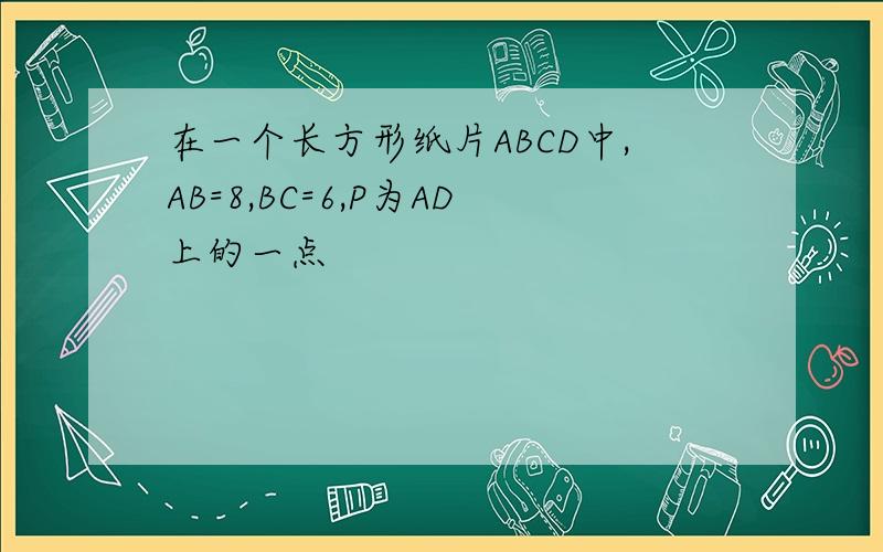 在一个长方形纸片ABCD中,AB=8,BC=6,P为AD上的一点