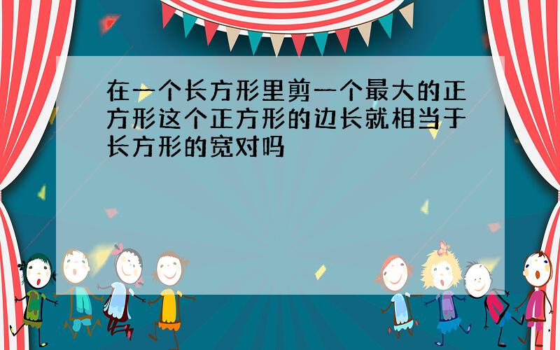 在一个长方形里剪一个最大的正方形这个正方形的边长就相当于长方形的宽对吗