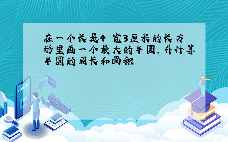 在一个长是4 宽3厘米的长方形里画一个最大的半圆,并计算半圆的周长和面积