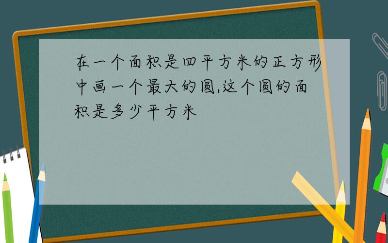 在一个面积是四平方米的正方形中画一个最大的圆,这个圆的面积是多少平方米