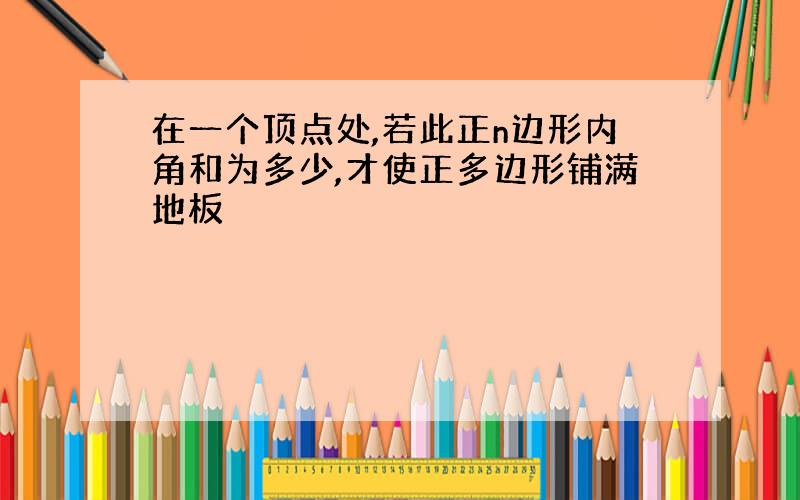 在一个顶点处,若此正n边形内角和为多少,才使正多边形铺满地板