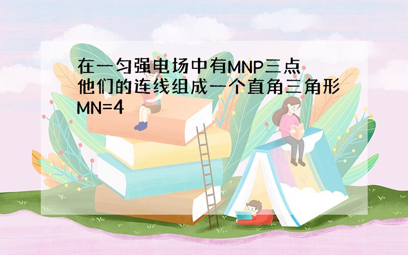 在一匀强电场中有MNP三点 他们的连线组成一个直角三角形MN=4