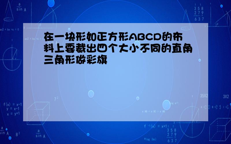 在一块形如正方形ABCD的布料上要裁出四个大小不同的直角三角形做彩旗