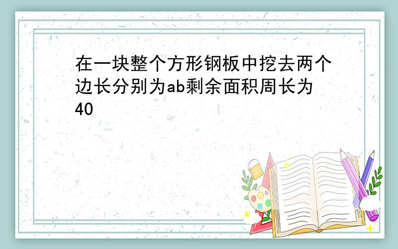 在一块整个方形钢板中挖去两个边长分别为ab剩余面积周长为40