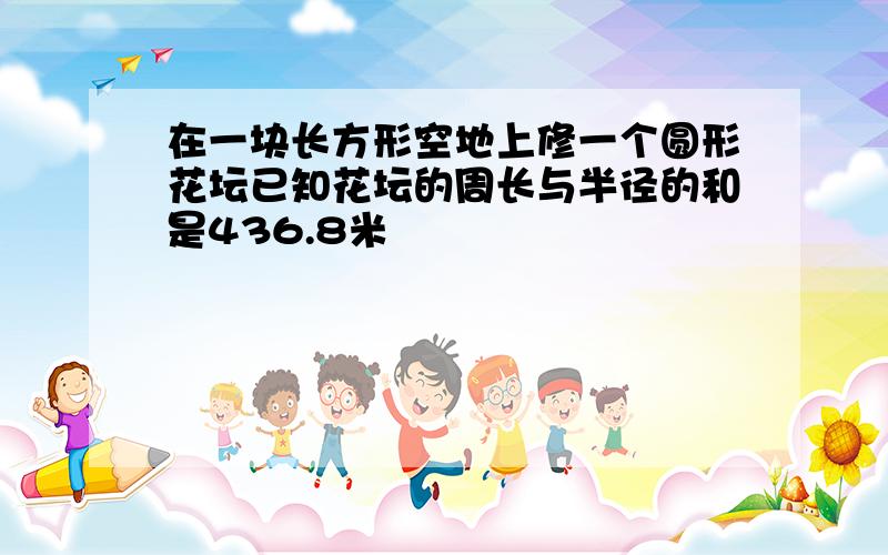 在一块长方形空地上修一个圆形花坛已知花坛的周长与半径的和是436.8米