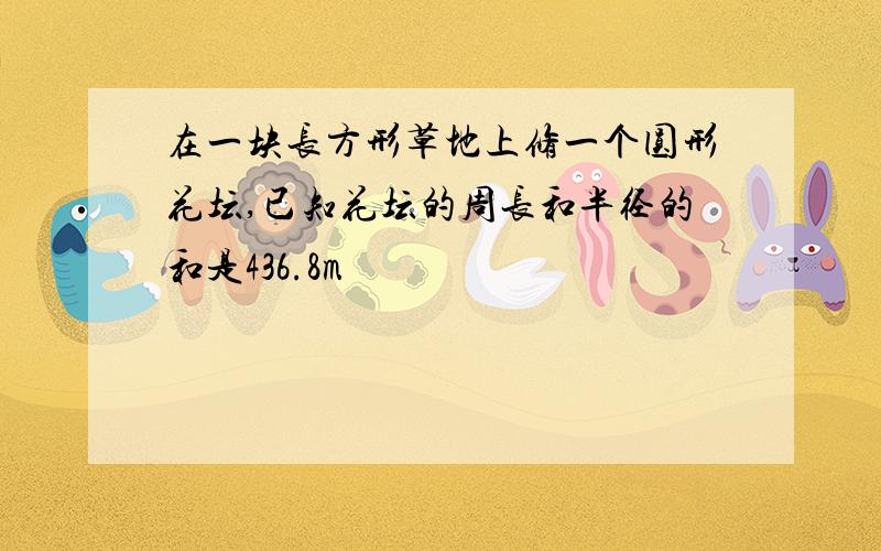 在一块长方形草地上修一个圆形花坛,已知花坛的周长和半径的和是436.8m