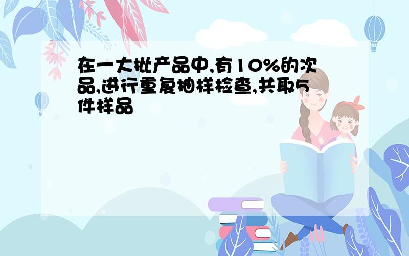 在一大批产品中,有10%的次品,进行重复抽样检查,共取5件样品