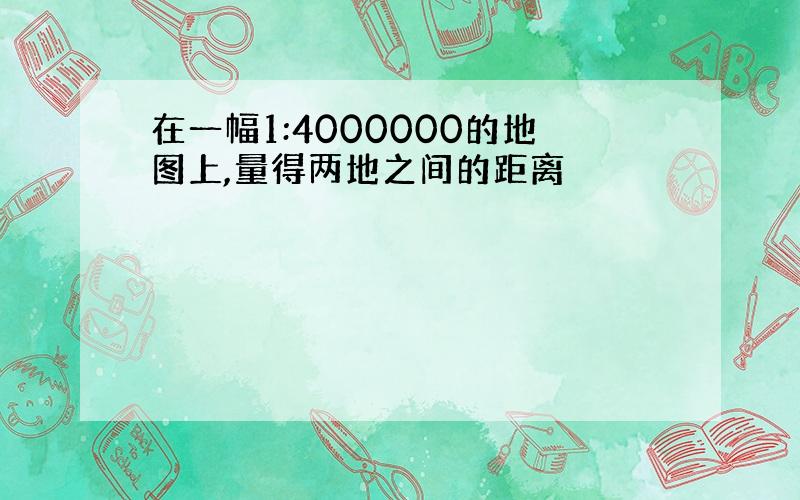 在一幅1:4000000的地图上,量得两地之间的距离