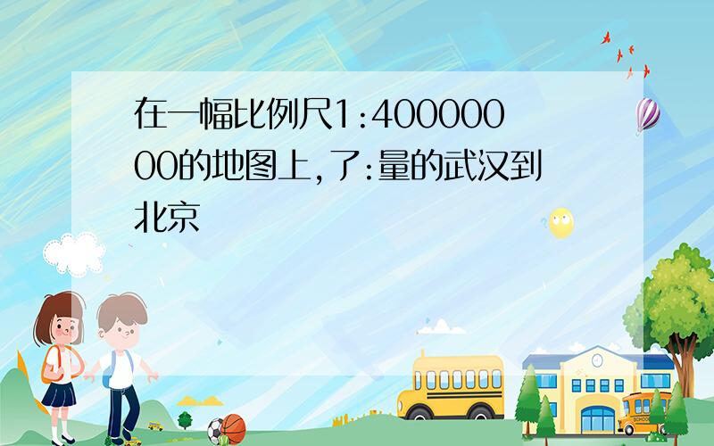 在一幅比例尺1:40000000的地图上,了:量的武汉到北京