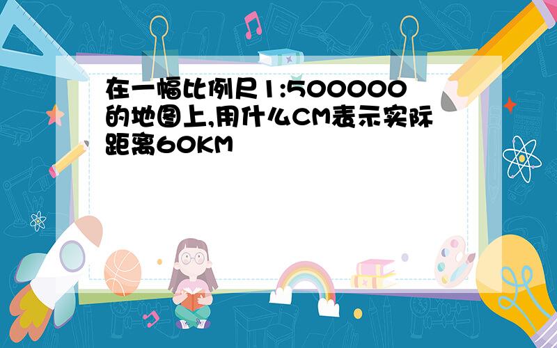 在一幅比例尺1:500000的地图上,用什么CM表示实际距离60KM