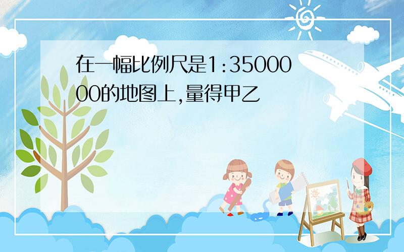 在一幅比例尺是1:3500000的地图上,量得甲乙