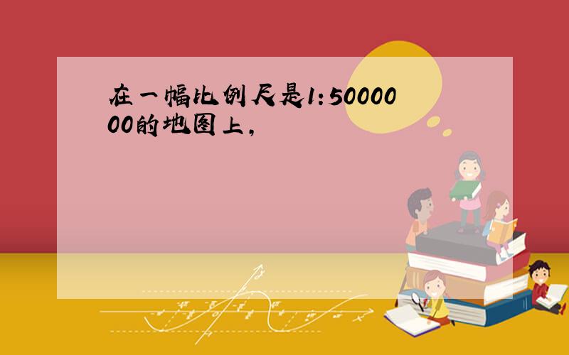 在一幅比例尺是1:5000000的地图上,