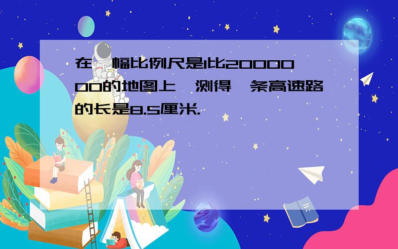 在一幅比例尺是1比2000000的地图上,测得一条高速路的长是8.5厘米.