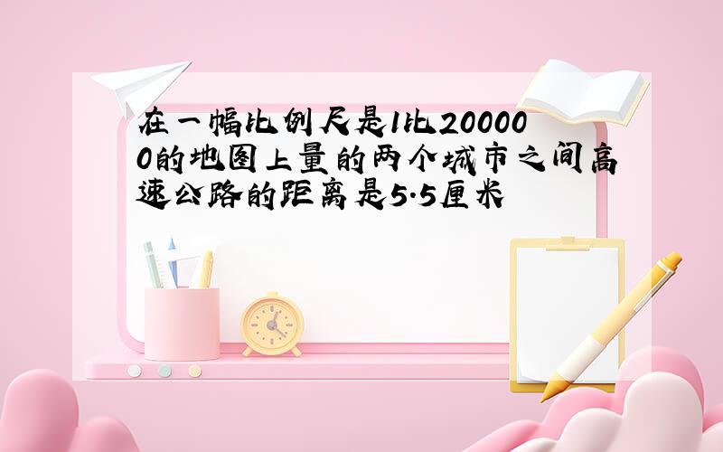 在一幅比例尺是1比200000的地图上量的两个城市之间高速公路的距离是5.5厘米