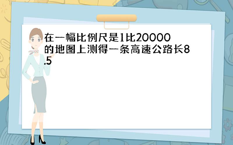 在一幅比例尺是1比20000的地图上测得一条高速公路长8.5