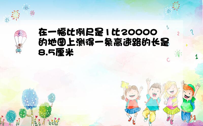 在一幅比例尺是1比20000的地图上测得一条高速路的长是8.5厘米