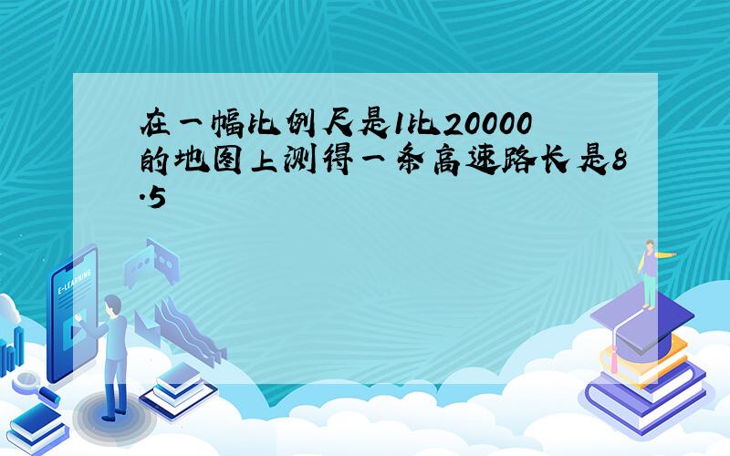 在一幅比例尺是1比20000的地图上测得一条高速路长是8.5