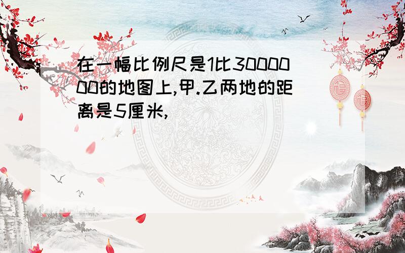 在一幅比例尺是1比3000000的地图上,甲.乙两地的距离是5厘米,