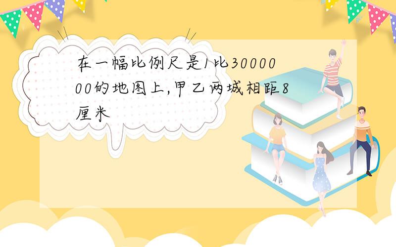 在一幅比例尺是1比3000000的地图上,甲乙两城相距8厘米