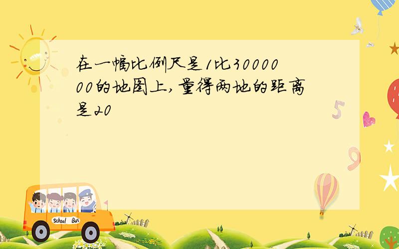 在一幅比例尺是1比3000000的地图上,量得两地的距离是20