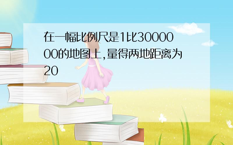 在一幅比例尺是1比3000000的地图上,量得两地距离为20