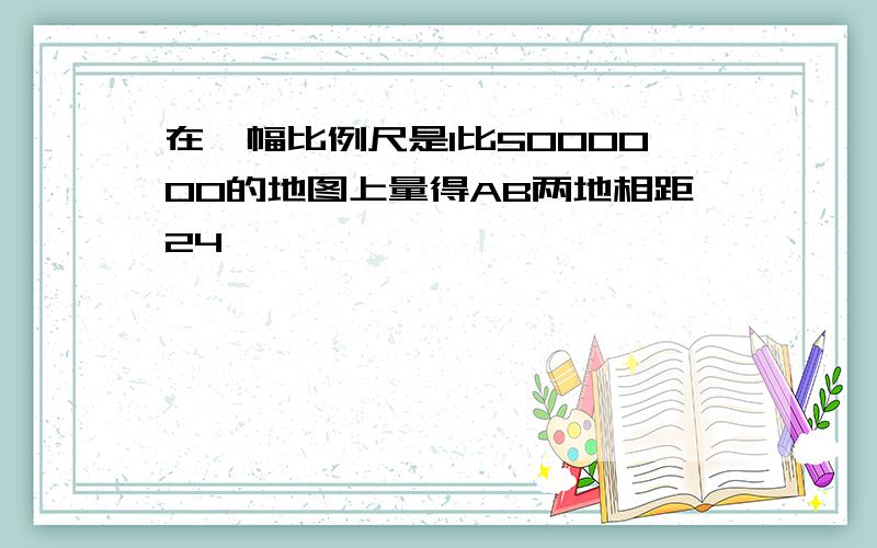 在一幅比例尺是1比5000000的地图上量得AB两地相距24