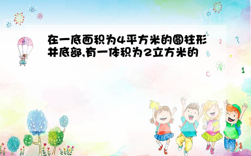 在一底面积为4平方米的圆柱形井底部,有一体积为2立方米的