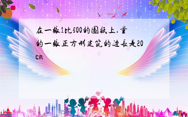 在一张1比500的图纸上,量的一张正方形建筑的边长是20cm