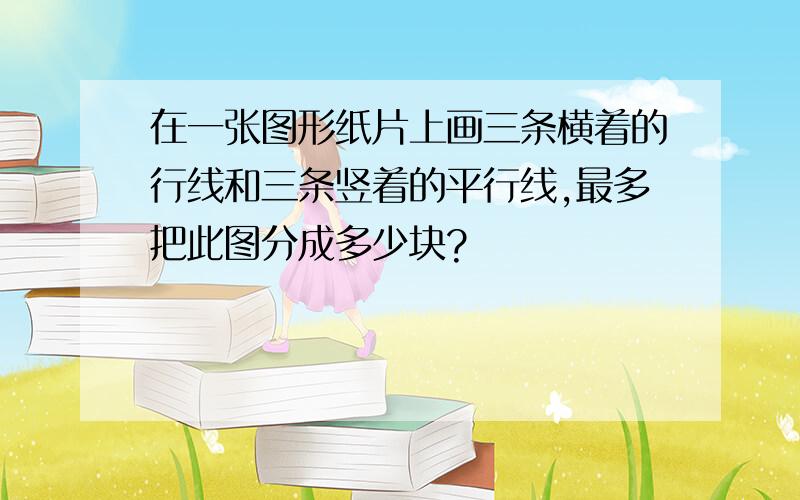 在一张图形纸片上画三条横着的行线和三条竖着的平行线,最多把此图分成多少块?