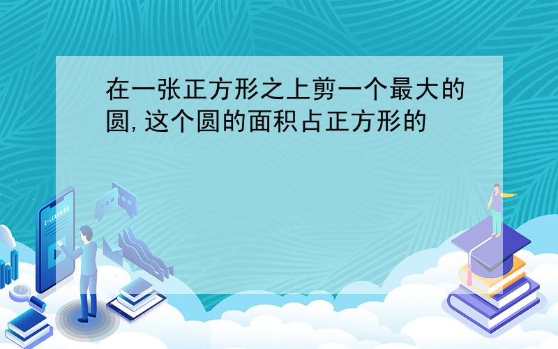 在一张正方形之上剪一个最大的圆,这个圆的面积占正方形的