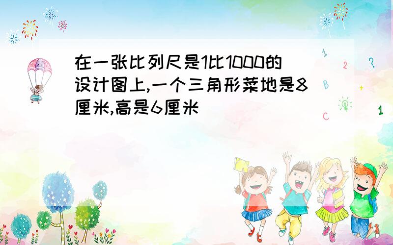 在一张比列尺是1比1000的设计图上,一个三角形菜地是8厘米,高是6厘米