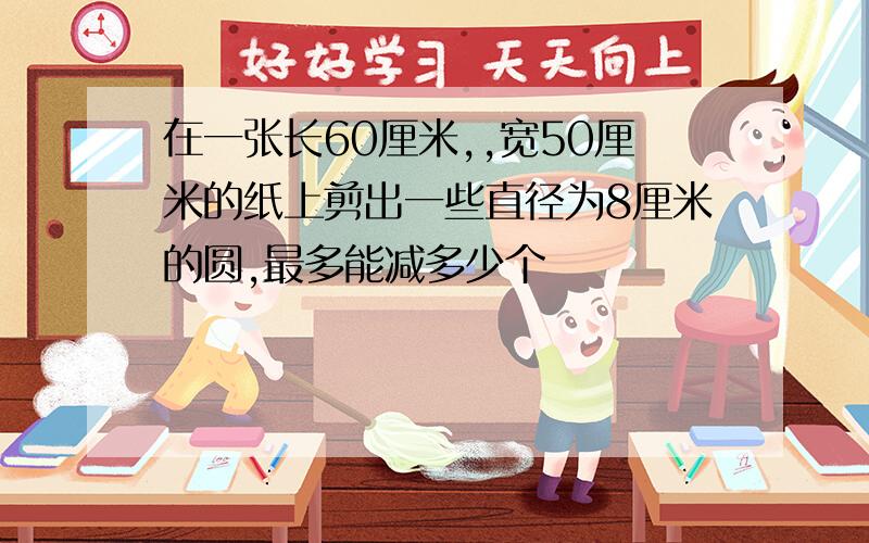 在一张长60厘米,,宽50厘米的纸上剪出一些直径为8厘米的圆,最多能减多少个