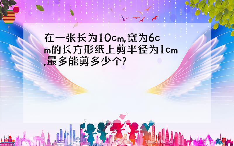 在一张长为10cm,宽为6cm的长方形纸上剪半径为1cm,最多能剪多少个?