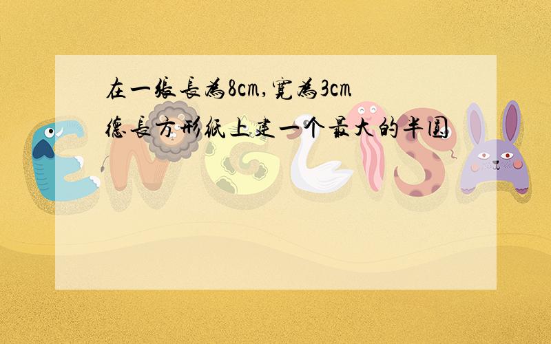 在一张长为8cm,宽为3cm德长方形纸上建一个最大的半圆