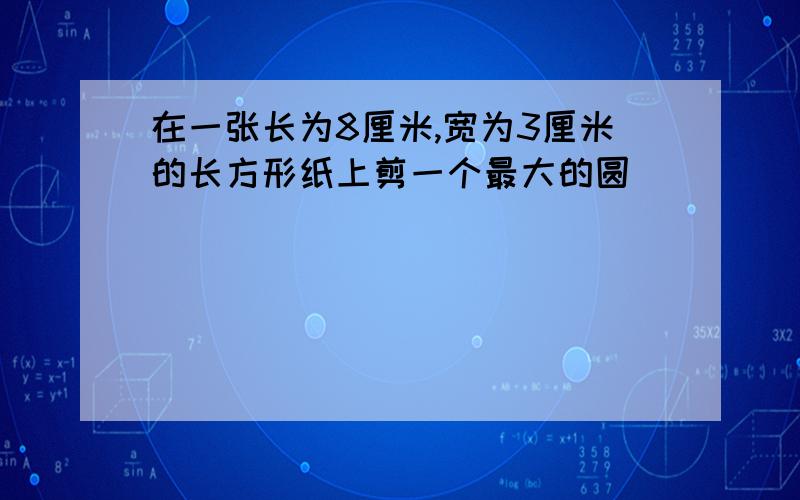 在一张长为8厘米,宽为3厘米的长方形纸上剪一个最大的圆