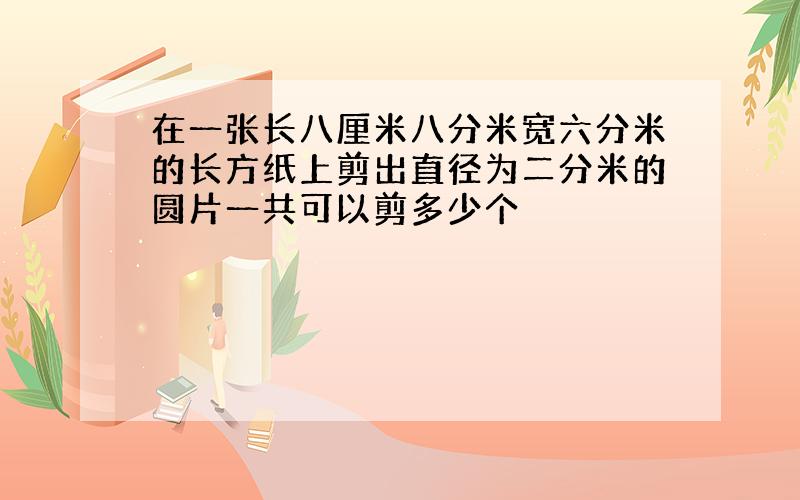 在一张长八厘米八分米宽六分米的长方纸上剪出直径为二分米的圆片一共可以剪多少个