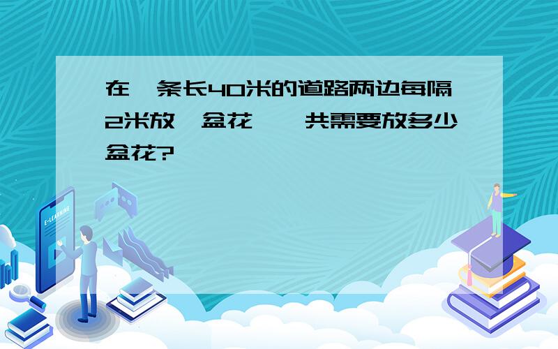 在一条长40米的道路两边每隔2米放一盆花,一共需要放多少盆花?