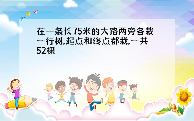 在一条长75米的大路两旁各栽一行树,起点和终点都栽,一共52棵