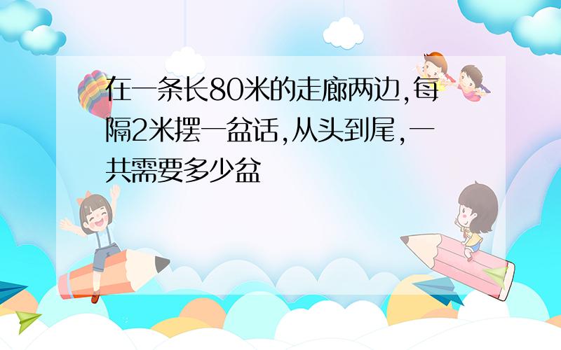 在一条长80米的走廊两边,每隔2米摆一盆话,从头到尾,一共需要多少盆