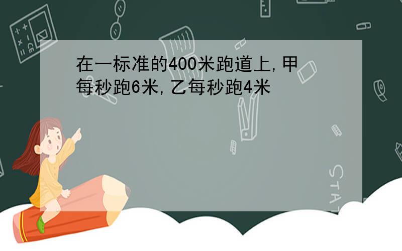 在一标准的400米跑道上,甲每秒跑6米,乙每秒跑4米