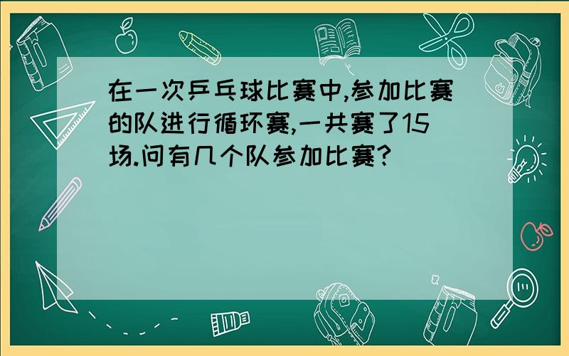 在一次乒乓球比赛中,参加比赛的队进行循环赛,一共赛了15场.问有几个队参加比赛?