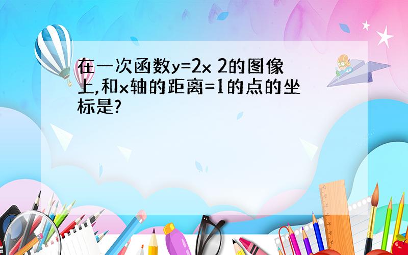 在一次函数y=2x 2的图像上,和x轴的距离=1的点的坐标是?