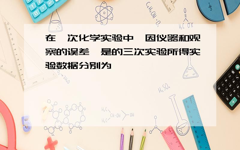 在一次化学实验中,因仪器和观察的误差,是的三次实验所得实验数据分别为