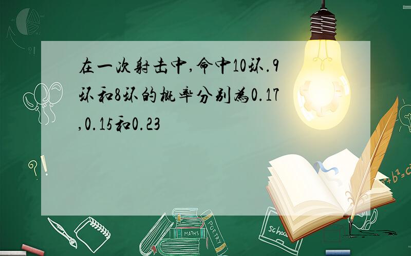 在一次射击中,命中10环.9环和8环的概率分别为0.17,0.15和0.23