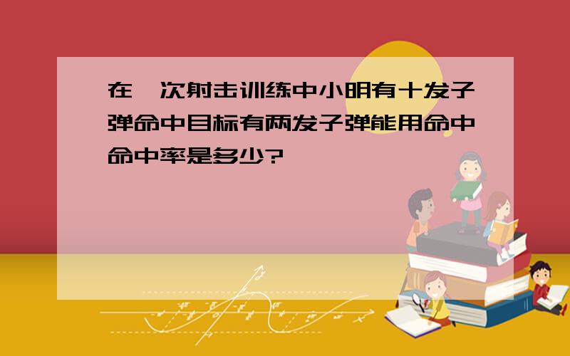 在一次射击训练中小明有十发子弹命中目标有两发子弹能用命中命中率是多少?