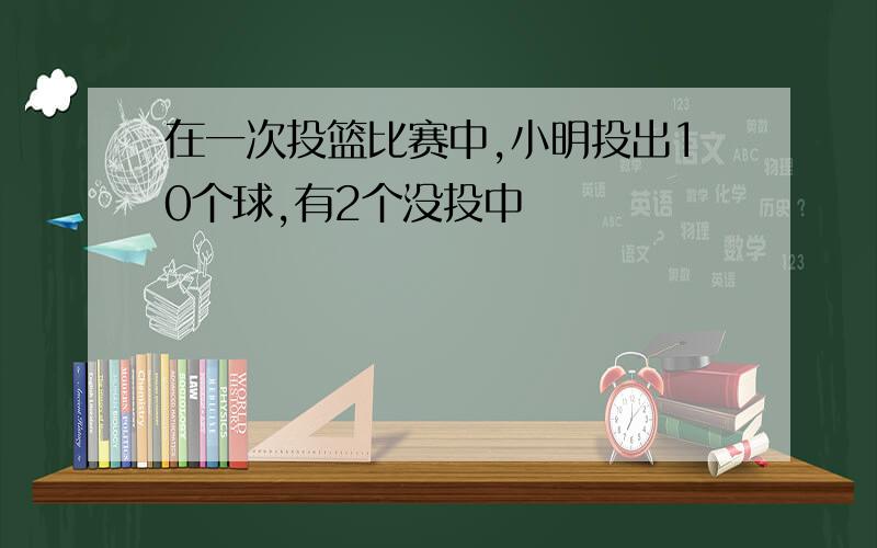 在一次投篮比赛中,小明投出10个球,有2个没投中